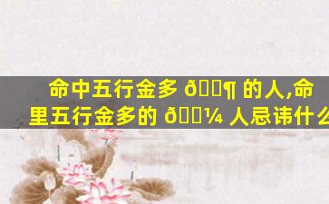 命中五行金多 🐶 的人,命里五行金多的 🌼 人忌讳什么